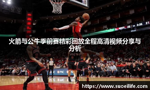 火箭与公牛季前赛精彩回放全程高清视频分享与分析